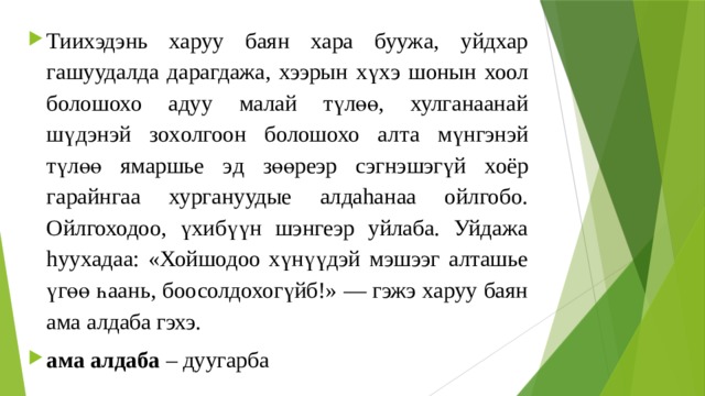 Тиихэдэнь харуу баян хара буужа, уйдхар гашуудалда дарагдажа, хээрын хү xэ ш онын хоол болошохо а дуу малай түлөө, хулганаанай шүдэнэй зоxолгоон болошохо ал та м үнгэнэй түлөө я маршье э д зөөреэр сэгнэшэгүй хоёр гарайнгаа хургануудые алдаhанаа ойлгобо. Ойлгоходоо, үхибүүн шэнгеэр уйлаба. Уйдажа hуухадаа: «Хойшодоо хүнүүдэй мэшээг алташье үгөө һаань, боосолдохогүйб!» — гэжэ харуу баян ама алдаба гэхэ. ама алдаба – дуугарба 