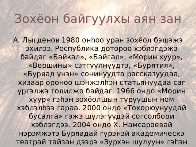 Зохёон байгуулхы аян зан А. Лыгденов 1980 онhоо уран зохёол бэшэжэ эхилээ. Республика дотороо хэблэгдэжэ байдаг «Байкал», «Байгал», «Морин хуур», «Вершины» сэтгүүлнүүдтэ, «Бурятия», «Буряад үнэн» сонинуудта рассказуудаа, хизаар ороноо шэнжэлhэн статьянуудаа саг үргэлжэ толилжо байдаг. 1966 ондо «Морин хуур» гэhэн зохёолшын түрүүшын ном хэблэлhээ гараа. 2000 ондо «Тохорюунуудай бусалга» гэжэ шүлэгүүдэй согсолбори хэблэгдээ. 2004 ондо Х. Намсараевай нэрэмжэтэ Буряадай гүрэнэй академическэ театрай тайзан дээрэ «Зурхэн шулуун» гэhэн пьесээр зүжэг табигдаа, энэл жэлдэ «Эсэгын сэргэ» гэhэн рассказуудай ном ород хэлэн дээрэ хэблэлhээ гараа. 