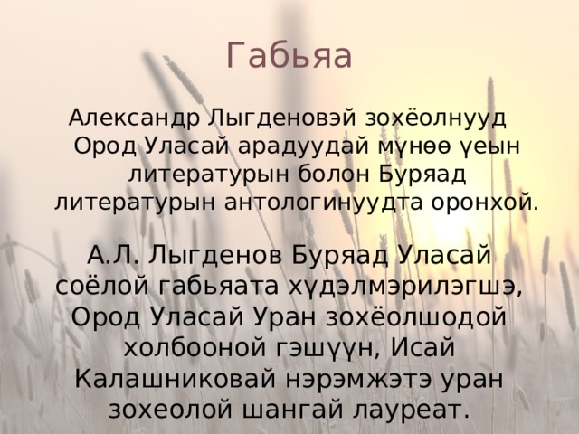 Габьяа Александр Лыгденовэй зохёолнууд Ород Уласай арадуудай мүнөө үеын литературын болон Буряад литературын антологинуудта оронхой. А.Л. Лыгденов Буряад Уласай соёлой габьяата хүдэлмэрилэгшэ, Ород Уласай Уран зохёолшодой холбооной гэшүүн, Исай Калашниковай нэрэмжэтэ уран зохеолой шангай лауреат. 