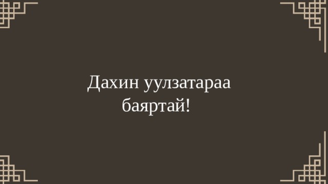 Дахин уулзатараа баяртай! 