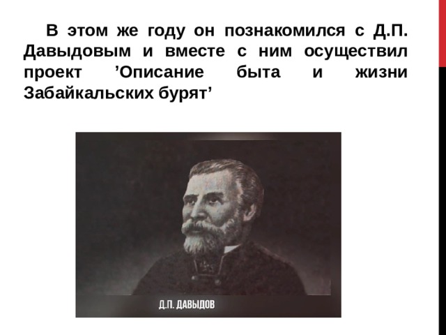 В этом же году он познакомился с Д.П. Давыдовым и вместе с ним осуществил проект ’Описание быта и жизни Забайкальских бурят’  