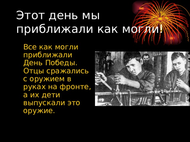 Этот день мы приближали как могли!  Все как могли приближали День Победы. Отцы сражались с оружием в руках на фронте, а их дети выпускали это оружие. 
