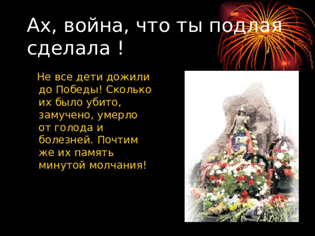 Ах, война, что ты подлая сделала !  Не все дети дожили до Победы! Сколько их было убито, замучено, умерло от голода и болезней. Почтим же их память минутой молчания! 