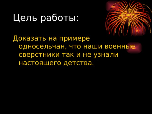 Цель работы: Доказать на примере односельчан, что наши военные сверстники так и не узнали настоящего детства.  