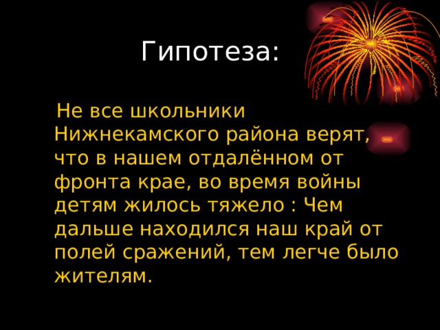  Гипотеза:  Не все школьники Нижнекамского района верят, что в нашем отдалённом от фронта крае, во время войны детям жилось тяжело : Чем дальше находился наш край от полей сражений, тем легче было жителям. 
