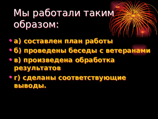 Мы работали таким образом: а) составлен план работы б) проведены беседы с ветеранами в) произведена обработка результатов г) сделаны соответствующие выводы.    Кошмар... Я жутко устала.  