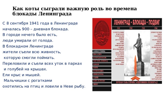 Как коты сыграли важную роль во времена блокады Ленинграда   С 8 сентября 1941 года в Ленинграде началась 900 – дневная блокада. В городе нечего было есть, люди умирали от голода. В блокадном Ленинграде жители съели всю живность,  которую смогли поймать. Переловили и съели всех уток в парках  и голубей на крышах. Ели крыс и мышей.  Мальчишки с рогатками охотились на птиц и ловили в Неве рыбу. 