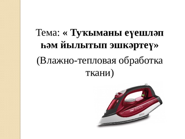 Тема: « Туҡыманы еүешләп һәм йылытып эшкәртеү»   (Влажно-тепловая обработка ткани) 