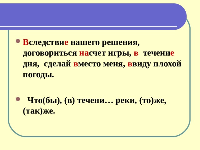 В следстви е нашего решения, договориться на счет игры, в течени е дня, сделай в место меня, в виду плохой погоды.   Что(бы), (в) течени… реки, (то)же, (так)же.  