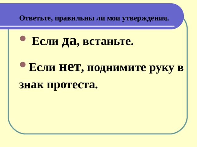 Ответьте, правильны ли мои утверждения.  Если да , встаньте. Если нет , поднимите руку в знак протеста.  