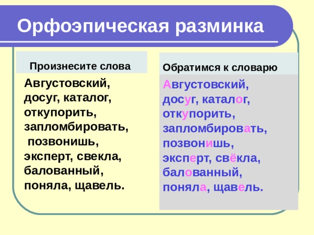  Орфоэпическая разминка Произнесите слова Обратимся к словарю Августовский, досуг, каталог, откупорить, запломбировать, позвонишь, эксперт, свекла, балованный, поняла, щавель. А вгустовский, дос у г, катал о г, отк у порить, запломбиров а ть, позвон и шь, эксп е рт, св ё кла, бал о ванный, понял а , щав е ль.  