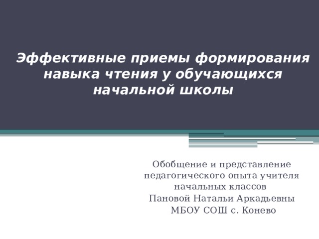 Эффективные приемы формирования навыка чтения у обучающихся начальной школы Обобщение и представление педагогического опыта учителя начальных классов Пановой Натальи Аркадьевны  МБОУ СОШ с. Конево 