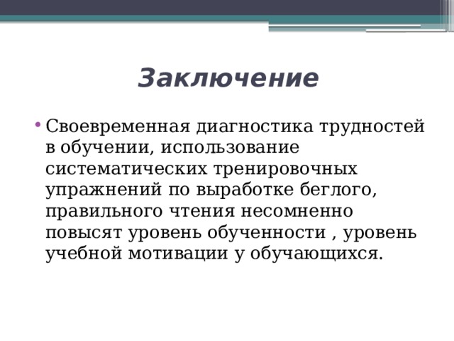 Заключение Своевременная диагностика трудностей в обучении, использование систематических тренировочных упражнений по выработке беглого, правильного чтения несомненно повысят уровень обученности , уровень учебной мотивации у обучающихся. 