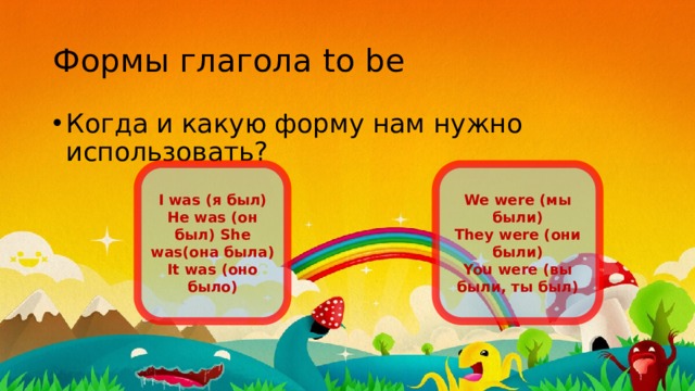 Формы глагола to be Когда и какую форму нам нужно использовать? I was (я был) We were (мы были) He was (он был) She was(она была) They were (они были) It was (оно было) You were (вы были, ты был) 