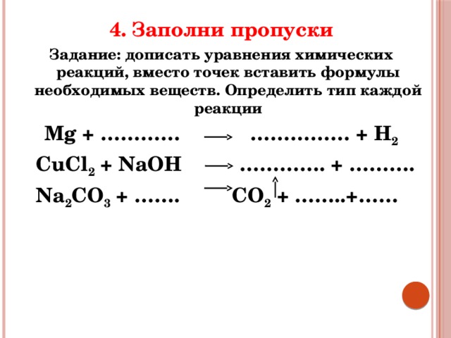 4. Заполни пропуски Задание: дописать уравнения химических реакций, вместо точек вставить формулы необходимых веществ. Определить тип каждой реакции Mg + ………… …………… + H 2  CuCl 2 + NaOH …………. + ……….   Na 2 CO 3 + ……. CO 2 + ……..+…… 