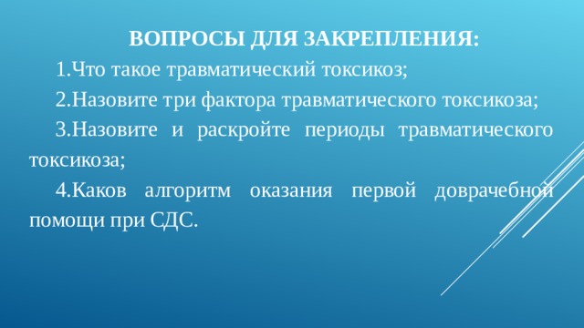 ВОПРОСЫ ДЛЯ ЗАКРЕПЛЕНИЯ: Что такое травматический токсикоз; Назовите три фактора травматического токсикоза; Назовите и раскройте периоды травматического токсикоза; Каков алгоритм оказания первой доврачебной помощи при СДС. 