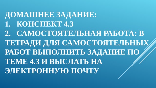 ДОМАШНЕЕ ЗАДАНИЕ:  1.  КОНСПЕКТ 4.3  2.  САМОСТОЯТЕЛЬНАЯ РАБОТА: В ТЕТРАДИ ДЛЯ САМОСТОЯТЕЛЬНЫХ РАБОТ ВЫПОЛНИТЬ ЗАДАНИЕ ПО ТЕМЕ 4.3 И ВЫСЛАТЬ НА ЭЛЕКТРОННУЮ ПОЧТУ 