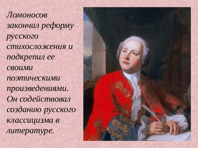 Ломоносов закончил реформу русского стихосложения и подкрепил ее своими поэтическими произведениями. Он содействовал созданию русского классицизма в литературе.    