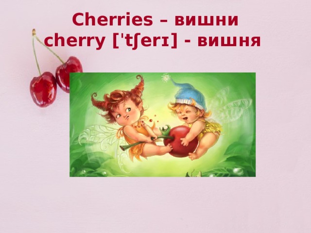 Cherries – вишни cherry [ˈtʃerɪ] - вишня 