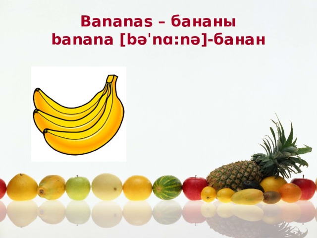 Bananas – бананы banana [bəˈnɑ:nə]-банан 