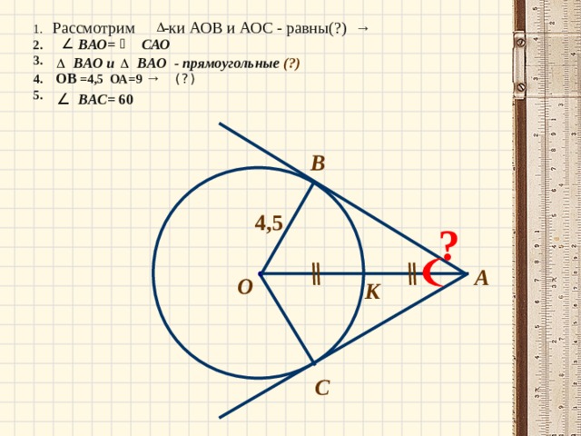 1. Рассмотрим -ки АОВ и АОС - равны(?) → 2. 3. 4. ОВ =4,5 ОА=9 → (?) 5.   САО B АО= B АО - прямоугольные (?) B АО и  B АС= 60  B 4,5 ? А О К С 