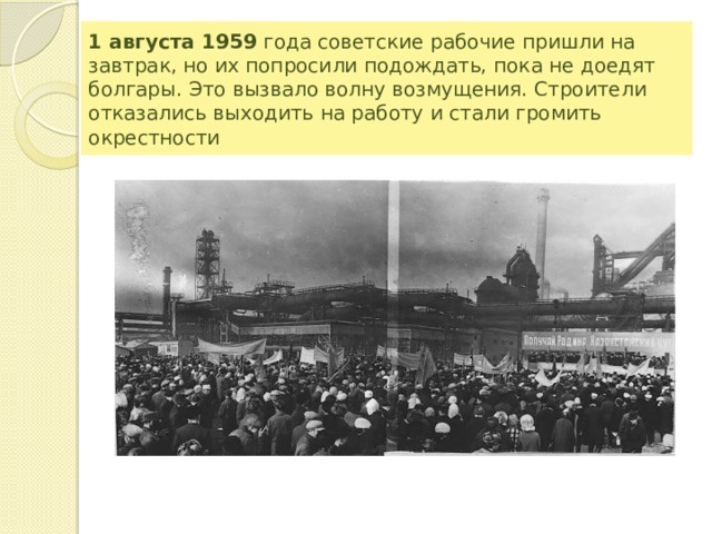 1 августа 1959  года советские рабочие пришли на завтрак, но их попросили подождать, пока не доедят болгары. Это вызвало волну возмущения. Строители отказались выходить на работу и стали громить окрестности 