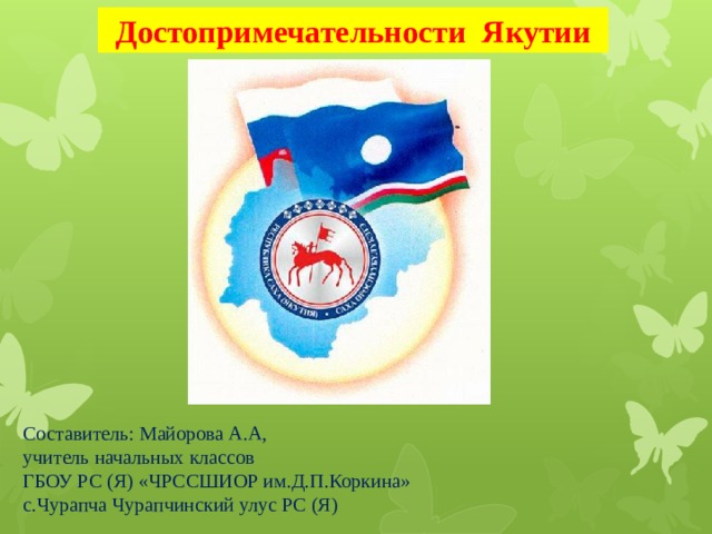Достопримечательности Якутии Составитель: Майорова А.А, учитель начальных классов ГБОУ РС (Я) «ЧРССШИОР им.Д.П.Коркина» с.Чурапча Чурапчинский улус РС (Я) 