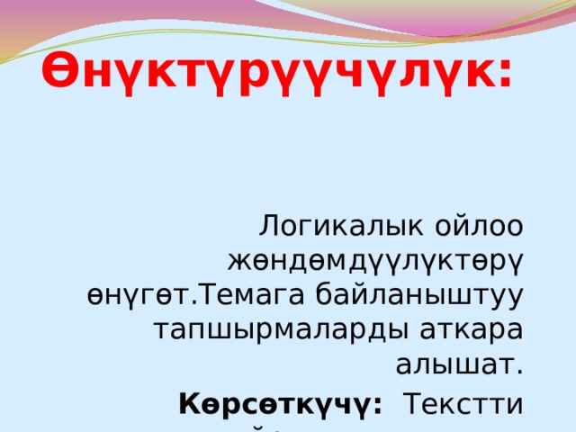 Өнүктүрүүчүлүк:   Логикалык ойлоо жөндөмдүүлүктөрү өнүгөт.Темага байланыштуу тапшырмаларды аткара алышат. Көрсөткүчү: Текстти талдоону үйрөнүшсө, темага байланыштуу тапшырмаларды аткара алышса; 