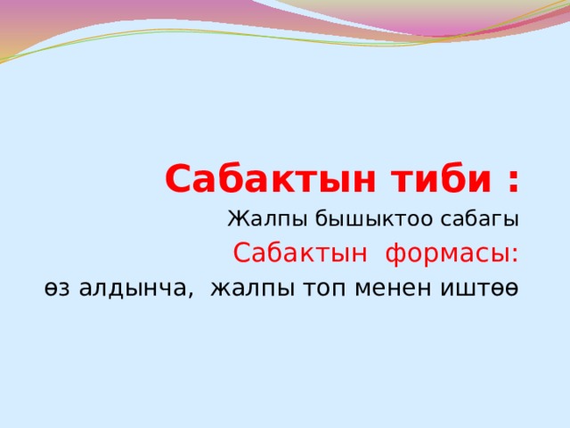 Сабактын тиби : Жалпы бышыктоо сабагы Сабактын формасы: өз алдынча, жалпы топ менен иштөө 