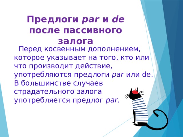 Предлоги par и de после пассивного залога  Перед косвенным дополнением, которое указывает на того, кто или что производит действие, употребляются предлоги par или de. В большинстве случаев страдательного залога употребляется предлог par .     