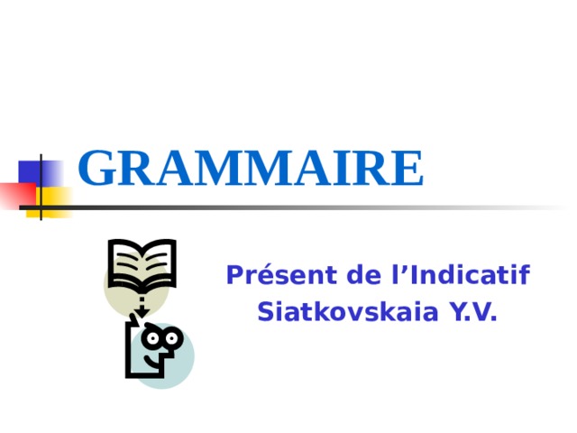 GRAMMAIRE   Présent de l’Indicatif Siatkovskaia Y.V. 