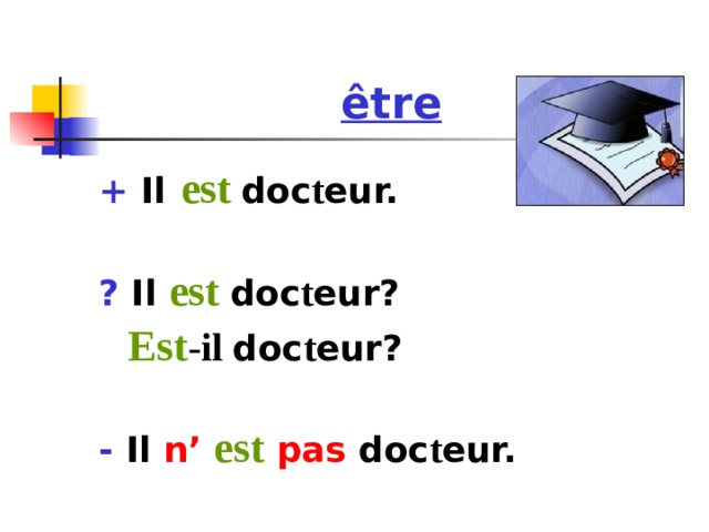 ê tre + Il  est  doc t eur.  ? Il est doc t eur?  Est -il  doc t eur?  - Il n’ est pas  doc t eur.  