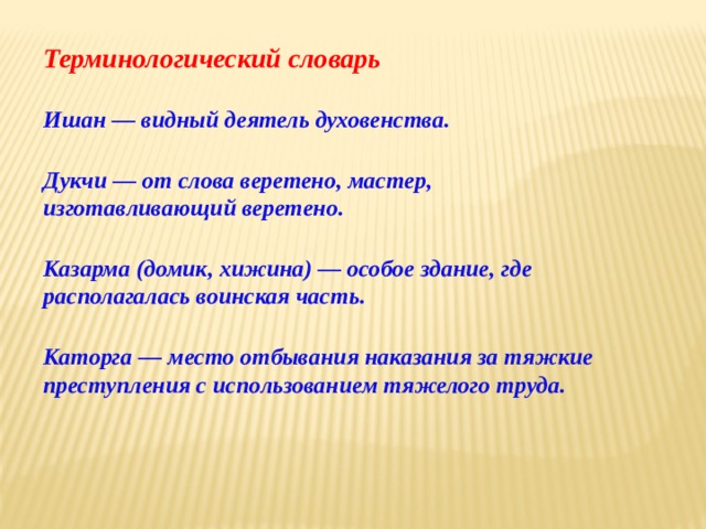 Терминологический словарь  Ишан — видный деятель духовенства.   Дукчи — от слова веретено, мастер, изготавливающий веретено.   Казарма (домик, хижина) — особое здание, где располагалась воинская часть.   Каторга — место отбывания наказания за тяжкие преступления с использованием тяжелого труда. 