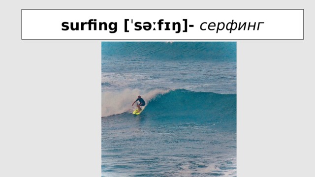surfing [ ˈ səːfɪŋ]- серфинг 