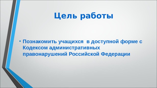 Цель работы Познакомить учащихся в доступной форме с Кодексом административных правонарушений Российской Федерации 