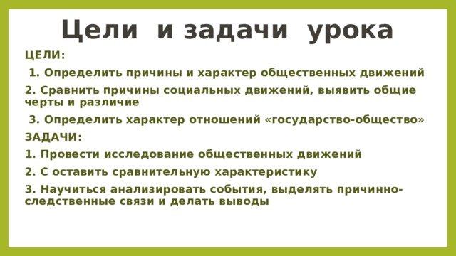 Цели  и задачи  урока ЦЕЛИ:   1. Определить причины и характер общественных движений  2. Сравнить причины социальных движений, выявить общие черты и различие   3. Определить характер отношений «государство-общество»  ЗАДАЧИ:  1. Провести исследование общественных движений 2. С оставить сравнительную характеристику 3. Научиться анализировать события, выделять причинно-следственные связи и делать выводы 