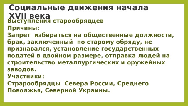  Социальные движения начала XVII века   Выступления старообрядцев  Причины: Запрет  избираться на общественные должности, брак, заключенный  по старому обряду, не признавался, установление государственных податей в двойном размере, отправка людей на строительство металлургических и оружейных заводов. Участники: Страрообрядцы  Севера России, Среднего Поволжья, Северной Украины.  