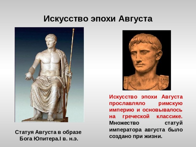 Искусство эпохи Августа Искусство эпохи Августа прославляло римскую империю и основывалось на греческой классике. Множество статуй императора августа было создано при жизни. Статуя Августа в образе Бога Юпитера. I в. н.э. 