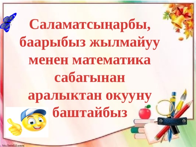 Саламатсыңарбы, баарыбыз жылмайуу менен математика сабагынан аралыктан окууну баштайбыз 