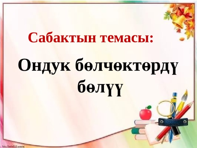 Сабактын темасы: Ондук бөлчөктөрдү  бөлүү 