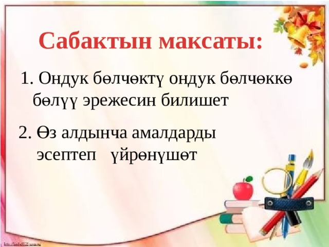 Сабактын максаты:  Ондук бөлчөктү ондук бөлчөккө бөлүү эрежесин билишет 2. Өз алдынча амалдарды  эсептеп үйрөнүшөт 