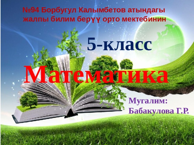 № 94 Борбугул Калымбетов атындагы жалпы билим берүү орто мектебинин 5-класс Математика Мугалим: Бабакулова Г.Р. 