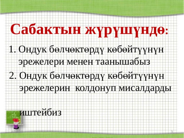 Сабактын жүрүшүндө : 1. Ондук бөлчөктөрдү көбөйтүүнүн  эрежелери менен таанышабыз 2. Ондук бөлчөктөрдү көбөйтүүнүн  эрежелерин колдонуп мисалдарды  иштейбиз 4/30/20  