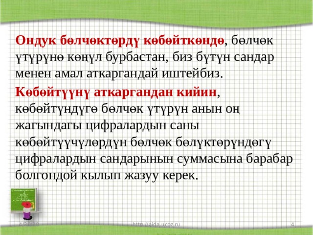 Ондук бөлчөктөрдү көбөйткөндө , бөлчөк үтүрүнө көңүл бурбастан, биз бүтүн сандар менен амал аткаргандай иштейбиз. Көбөйтүүнү аткаргандан кийин , көбөйтүндүгө бөлчөк үтүрүн анын оң жагындагы цифралардын саны көбөйтүүчүлөрдүн бөлчөк бөлүктөрүндөгү цифралардын сандарынын суммасына барабар болгондой кылып жазуу керек.   4/30/20  http://aida.ucoz.ru 