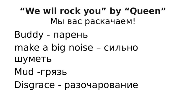 “ We wil rock you” by “Queen” Мы вас раскачаем! Buddy - парень make a big noise – сильно шуметь Mud -грязь Disgrace - разочарование 