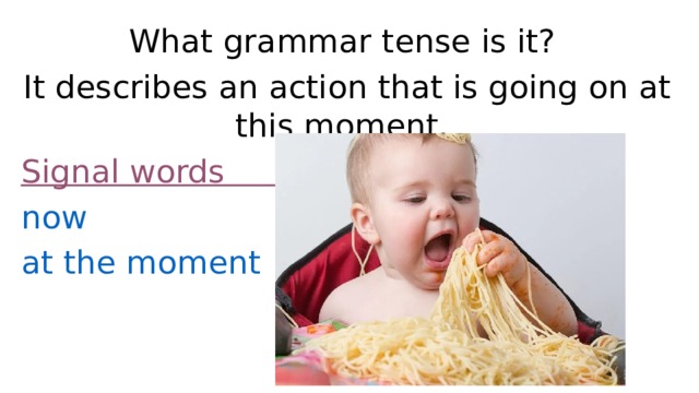 What grammar tense is it? It describes an action that is going on at this moment. Signal words now at the moment 