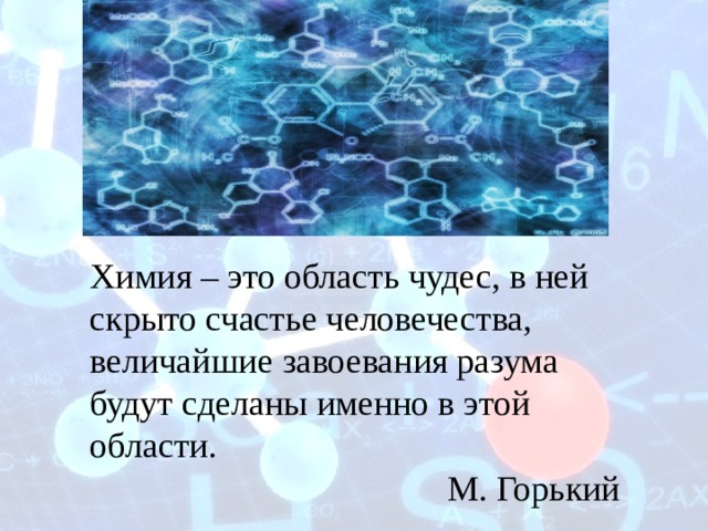 Химия – это область чудес, в ней скрыто счастье человечества, величайшие завоевания разума будут сделаны именно в этой области.  М. Горький 