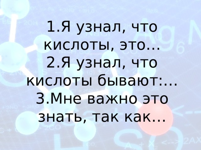 1.Я узнал, что кислоты, это… 2.Я узнал, что кислоты бывают:… 3.Мне важно это знать, так как… 
