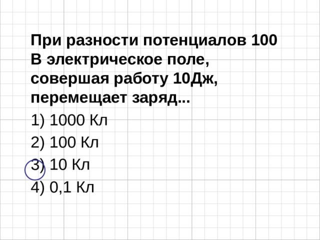 При разности потенциалов 100 В электрическое поле, совершая работу 10Дж, перемещает заряд... 1) 1000 Кл 2) 100 Кл 3) 10 Кл 4) 0,1 Кл 