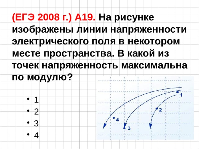 (ЕГЭ 2008 г.) А19. На рисунке изображены линии напряженности электрического поля в некотором месте пространства. В какой из точек напряженность максимальна по модулю? 1 2 3 4 
